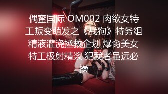 偶蜜国际 OM002 肉欲女特工叛变萌发之《战狗》特务组精液灌浇拯救企划 爆肏美女特工极射精浆 犯我者虽远必操