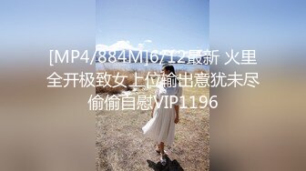 [MP4/884M]6/12最新 火里全开极致女上位输出意犹未尽偷偷自慰VIP1196