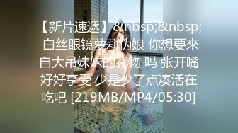 【新片速遞】&nbsp;&nbsp; 白丝眼镜萝莉伪娘 你想要來自大吊妹妹的礼物 吗 张开嘴好好享受 少是少了点凑活在吃吧 [219MB/MP4/05:30]