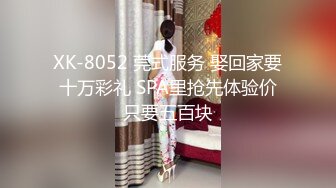 XK-8052 莞式服务 娶回家要十万彩礼 SPA里抢先体验价只要五百块