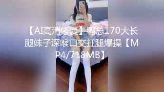 【AI高清修复】鸭总170大长腿妹子深喉口交扛腿爆操【MP4/718MB】