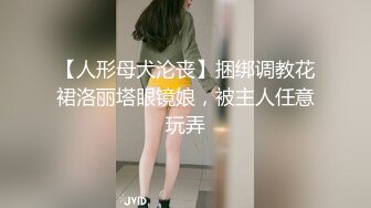 【人形母犬沦丧】捆绑调教花裙洛丽塔眼镜娘，被主人任意玩弄