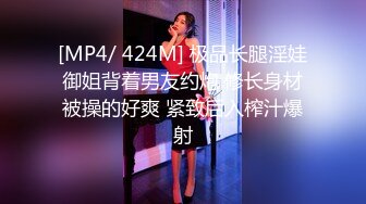 [MP4/ 424M] 极品长腿淫娃御姐背着男友约炮 修长身材被操的好爽 紧致后入榨汁爆射