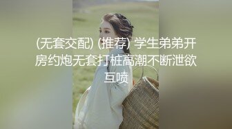 (无套交配) (推荐) 学生弟弟开房约炮无套打桩高潮不断泄欲互喷