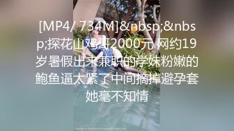 [MP4/ 734M]&nbsp;&nbsp;探花山鸡哥2000元 网约19岁暑假出来兼职的学妹粉嫩的鲍鱼逼太紧了中间摘掉避孕套她毫不知情