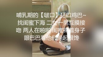 哺乳期的【啵口】狂口鸡巴~找闺蜜下海 二女一男互摸接吻 两人在啪啪 闺蜜裸着身子 眼巴巴看他们操起很馋