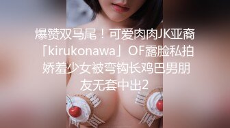 爆赞双马尾！可爱肉肉JK亚裔「kirukonawa」OF露脸私拍 娇羞少女被弯钩长鸡巴男朋友无套中出2