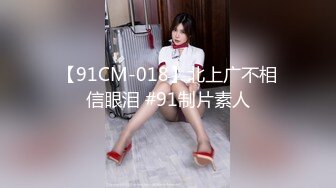 【91CM-018】北上广不相信眼泪 #91制片素人