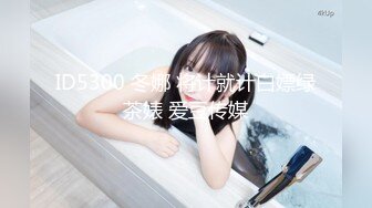 ID5300 冬娜 将计就计白嫖绿茶婊 爱豆传媒