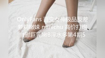 OnlyFans 百变女神极品反差萝莉嫩妹 minichu 高价打炮自慰巨乳嫩B淫水多第4期5