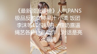 《最新顶流重磅》人气PANS极品反差女神果汁 小柔 饭团 李沫等10位私拍，露奶露逼绳艺各种挑逗动作，对话是亮点滴滴