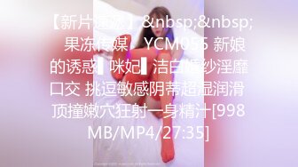 【新片速遞】&nbsp;&nbsp;✿果冻传媒✿ YCM055 新娘的诱惑▌咪妃▌洁白婚纱淫靡口交 挑逗敏感阴蒂超湿润滑 顶撞嫩穴狂射一身精汁[998MB/MP4/27:35]