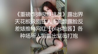 《重磅炸弹极限挑战》露出界天花板级别狂人！高颜露脸反差婊推特网红【plas啪酱】各种场所人前露出紫薇打炮