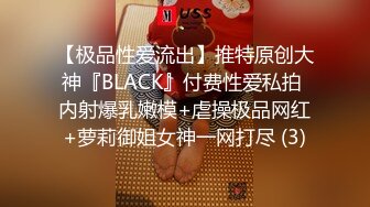 【极品性爱流出】推特原创大神『BLACK』付费性爱私拍 内射爆乳嫩模+虐操极品网红+萝莉御姐女神一网打尽 (3)