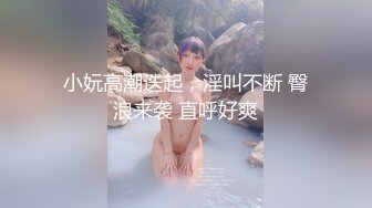 小妧高潮迭起，淫叫不断 臀浪来袭 直呼好爽