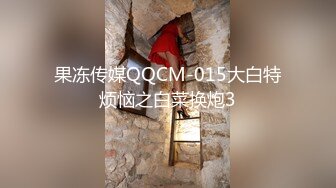 果冻传媒QQCM-015大白特烦恼之白菜换炮3