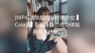 [MP4]清纯窈窕身材美少女 ▌Cola酱▌圣诞妹妹の奇妙体验 网丝多汁嫩穴