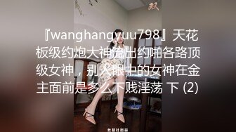 『wanghangyuu798』天花板级约炮大神流出约啪各路顶级女神，别人眼中的女神在金主面前是多么下贱淫荡 下 (2)