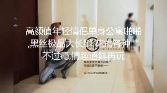 高颜值年轻情侣单身公寓啪啪,黑丝极品大长腿,花式各种艹不过瘾,情趣道具再玩