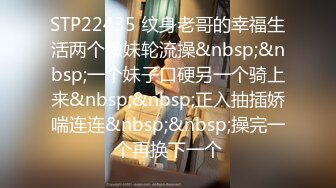 STP22435 纹身老哥的幸福生活两个嫩妹轮流操&nbsp;&nbsp;一个妹子口硬另一个骑上来&nbsp;&nbsp;正入抽插娇喘连连&nbsp;&nbsp;操完一个再换下一个