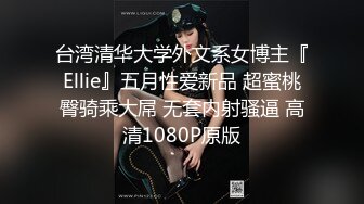 台湾清华大学外文系女博主『Ellie』五月性爱新品 超蜜桃臀骑乘大屌 无套内射骚逼 高清1080P原版