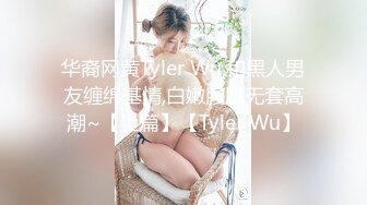 华裔网黄Tyler Wu,和黑人男友缠绵基情,白嫩腹肌无套高潮~【上篇】【Tyler Wu】