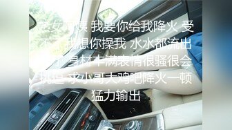 熟女阿姨 我要你给我降火 受不了我想你操我 水水都流出来了 身材丰满表情很骚很会挑逗 求小哥大鸡吧降火一顿猛力输出