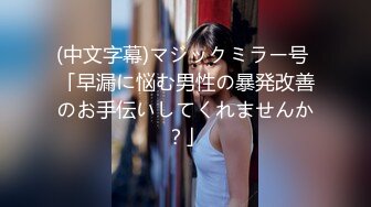 (中文字幕)マジックミラー号 「早漏に悩む男性の暴発改善のお手伝いしてくれませんか？」