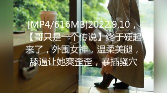 [MP4/616MB]2022.9.10，【哥只是一个传说】终于硬起来了，外围女神，温柔美腿，舔逼让她爽歪歪，暴插骚穴