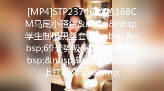 [MP4]STP23746 性感168CM马尾小骚货&nbsp;&nbsp;学生制服黑丝套装&nbsp;&nbsp;69姿势吸屌口活很棒&nbsp;&nbsp;转战床上美腿肩上扛&nbsp;&amp;