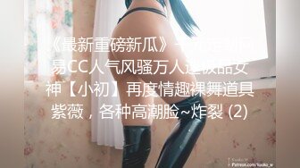 《最新重磅新瓜》千元定制网易CC人气风骚万人迷极品女神【小初】再度情趣裸舞道具紫薇，各种高潮脸~炸裂 (2)