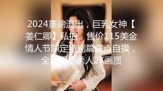 2024重磅流出，巨乳女神【姜仁卿】私拍，售价115美金情人节限定特别篇露点自摸，全程香艳诱人2K画质