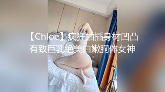 【Chloe】疯狂抽插身材凹凸有致巨乳绝美白嫩胴体女神