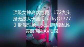 顶级女神高端性爱，172九头身无敌大长腿【LuckyQL777】超淫现场，大型群P淫乱性轰趴国内AV实录