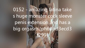 0152 - amazing latina takes huge monster cock sleeve penis extension and has a big orgasm (ph60bd3ecd3f299)