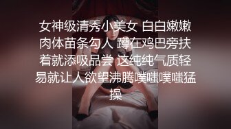 女神级清秀小美女 白白嫩嫩肉体苗条勾人 蹲在鸡巴旁扶着就添吸品尝 这纯纯气质轻易就让人欲望沸腾噗嗤噗嗤猛操