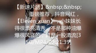 【新速片遞】&nbsp;&nbsp; ♈♈♈ 重磅推荐，抖音网红，【Eleven_xuan】，小妹妹长得很漂亮清秀，不是那种油爆爆很风骚的，算是一股清流[3.5G/MP4/02:21:39]