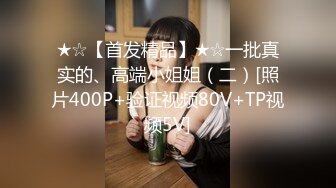 ★☆【首发精品】★☆一批真实的、高端小姐姐（二）[照片400P+验证视频80V+TP视频5V]