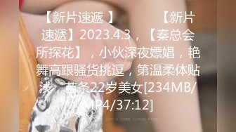 【新片速遞 】 ♈ ♈ ♈【新片速遞】2023.4.3，【秦总会所探花】，小伙深夜嫖娼，艳舞高跟骚货挑逗，第温柔体贴浅，苗条22岁美女[234MB/MP4/37:12]