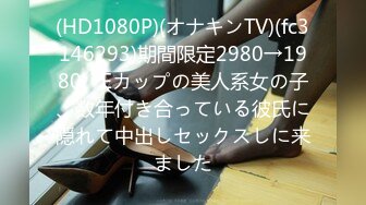 (HD1080P)(オナキンTV)(fc3146293)期間限定2980→1980　Eカップの美人系女の子、数年付き合っている彼氏に隠れて中出しセックスしに来ました