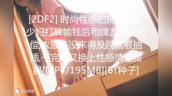 [2DF2] 时尚性感的良家美女少妇打牌输钱后和牌友酒店肉偿,衣服还没来得及脱就被抽插,干完后又换上性感情趣服操[MP4/195MB][BT种子]