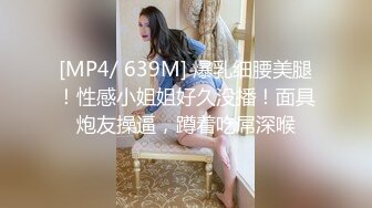 [MP4/ 639M] 爆乳细腰美腿！性感小姐姐好久没播！面具炮友操逼，蹲着吃屌深喉