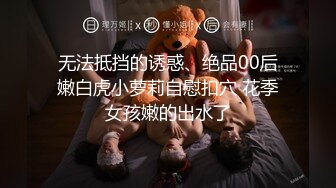 无法抵挡的诱惑、绝品00后嫩白虎小萝莉自慰扣穴 花季女孩嫩的出水了