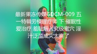 最新果冻传媒GDCM-009 五一特辑劳模理疗师 下 催眠性爱治疗 羞耻后入究极蜜穴 淫汁泛滥成灾太爽了