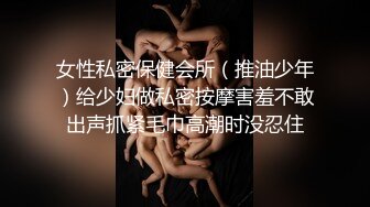 女性私密保健会所（推油少年）给少妇做私密按摩害羞不敢出声抓紧毛巾高潮时没忍住