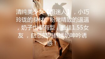 清纯美少女【咀迷人】，小巧玲珑的身材，粉嫩精致的逼逼，奶子也很有型，最佳1.55女友 ，自慰扣阴唇揉奶呻吟诱惑！