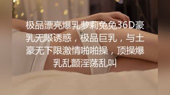 极品漂亮爆乳萝莉兔兔36D豪乳无限诱惑，极品巨乳，与土豪无下限激情啪啪操，顶操爆乳乱颤淫荡乱叫