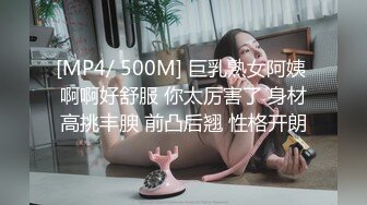 [MP4/ 500M] 巨乳熟女阿姨 啊啊好舒服 你太厉害了 身材高挑丰腴 前凸后翘 性格开朗