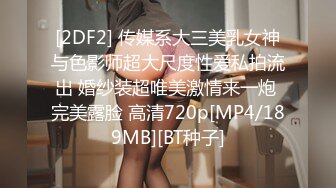 [2DF2] 传媒系大三美乳女神与色影师超大尺度性爱私拍流出 婚纱装超唯美激情来一炮 完美露脸 高清720p[MP4/189MB][BT种子]