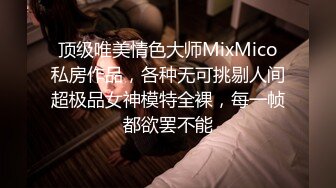 顶级唯美情色大师MixMico私房作品，各种无可挑剔人间超极品女神模特全裸，每一帧都欲罢不能